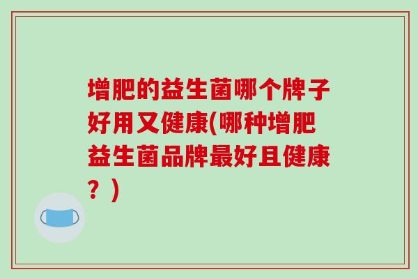 增肥的益生菌哪个牌子好用又健康(哪种增肥益生菌品牌最好且健康？)