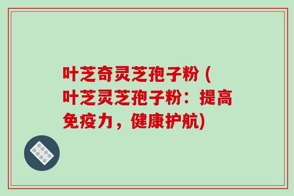 叶芝奇灵芝孢子粉 (叶芝灵芝孢子粉：提高免疫力，健康护航)