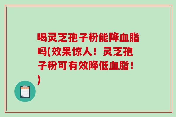 喝灵芝孢子粉能降血脂吗(效果惊人！灵芝孢子粉可有效降低血脂！)
