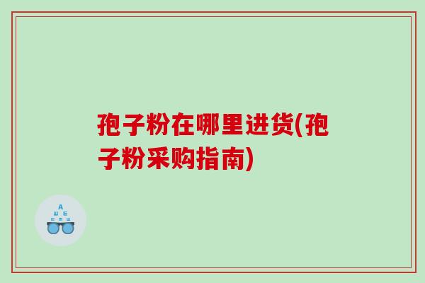 孢子粉在哪里进货(孢子粉采购指南)