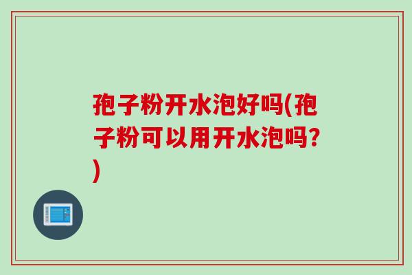 孢子粉开水泡好吗(孢子粉可以用开水泡吗？)