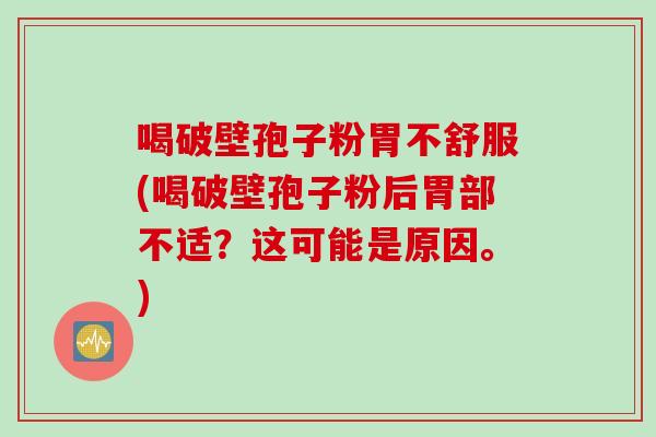 喝破壁孢子粉胃不舒服(喝破壁孢子粉后胃部不适？这可能是原因。)