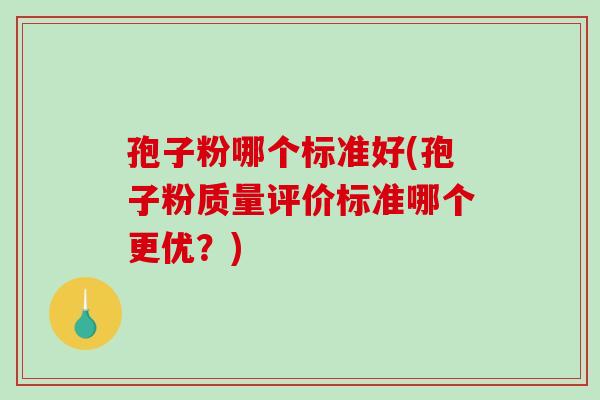孢子粉哪个标准好(孢子粉质量评价标准哪个更优?) 孢子粉哪个标准好(孢子粉质量评价标准哪个更优?)