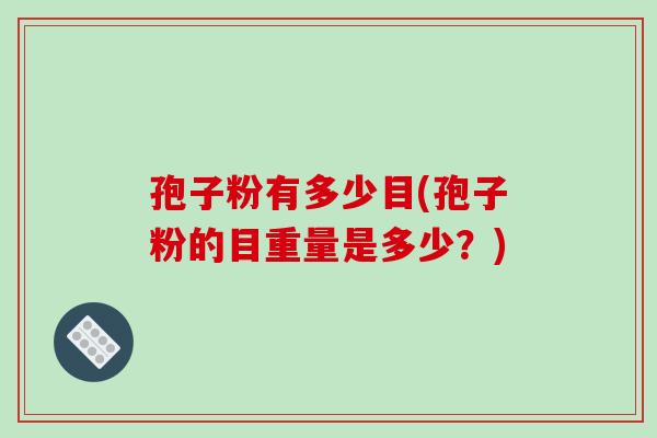 孢子粉有多少目(孢子粉的目重量是多少？)