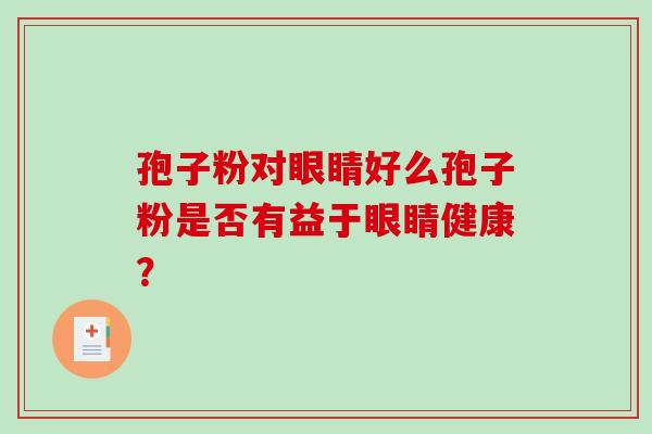 孢子粉对眼睛好么孢子粉是否有益于眼睛健康？