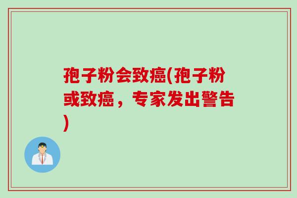 孢子粉会致癌(孢子粉或致癌，专家发出警告)