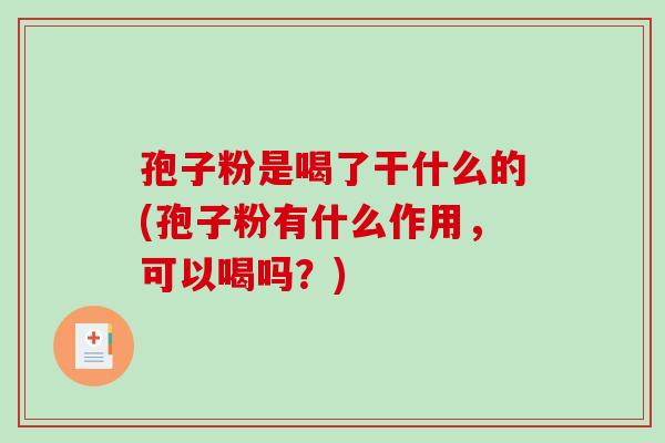 孢子粉是喝了干什么的(孢子粉有什么作用，可以喝吗？)