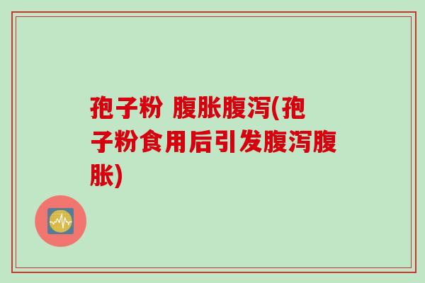 孢子粉 腹胀(孢子粉食用后引发腹胀) 孢子粉 腹胀(孢子粉食用后引发腹胀)