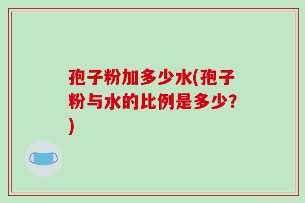 孢子粉加多少水(孢子粉与水的比例是多少？)