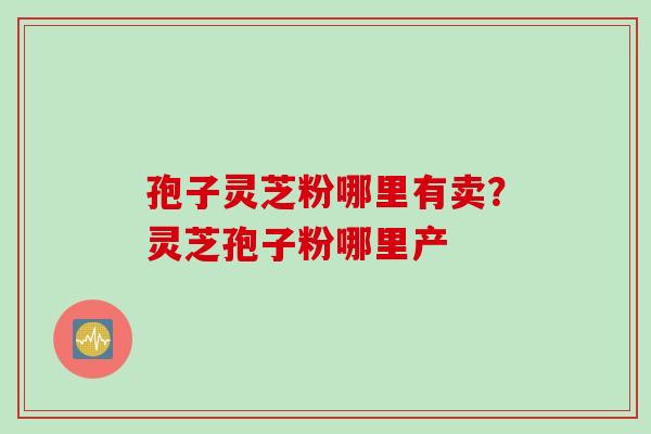 孢子灵芝粉哪里有卖？灵芝孢子粉哪里产