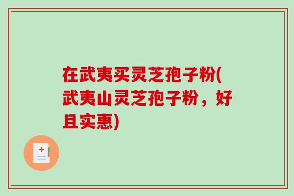 在武夷买灵芝孢子粉(武夷山灵芝孢子粉，好且实惠)