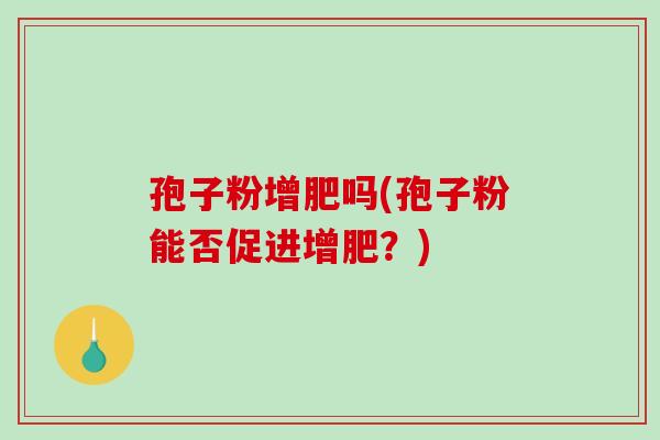 孢子粉增肥吗(孢子粉能否促进增肥？)