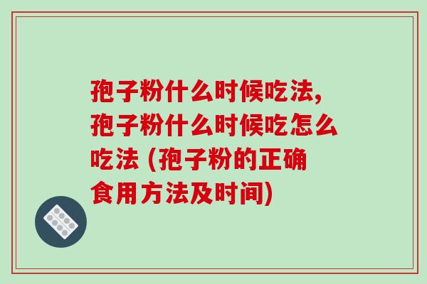 孢子粉什么时候吃法,孢子粉什么时候吃怎么吃法 (孢子粉的正确食用方法及时间)