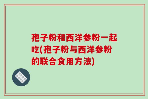 孢子粉和西洋参粉一起吃(孢子粉与西洋参粉的联合食用方法) 孢子粉和西洋参粉一起吃(孢子粉与西洋参粉的联合食用方法)