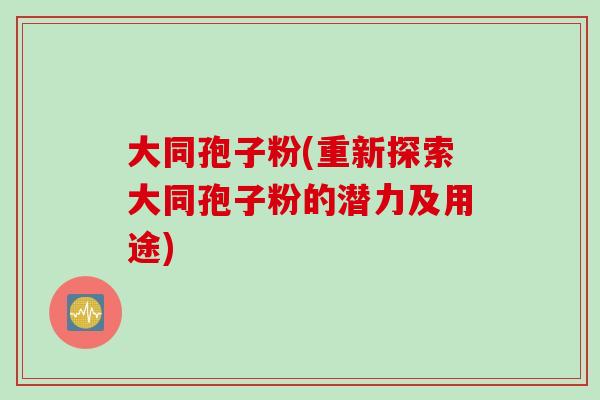 大同孢子粉(重新探索大同孢子粉的潜力及用途)