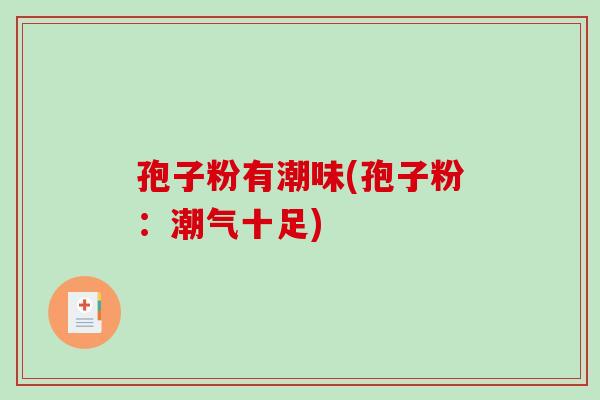 孢子粉有潮味(孢子粉:潮气十足) 孢子粉有潮味(孢子粉:潮气十足)