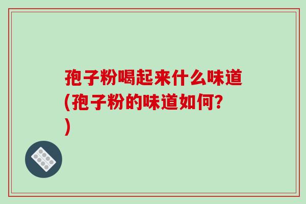 孢子粉喝起来什么味道(孢子粉的味道如何？)
