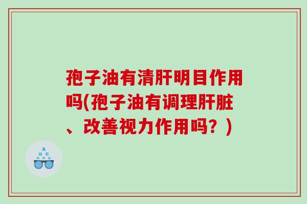 孢子油有清肝明目作用吗(孢子油有调理肝脏、改善视力作用吗？)