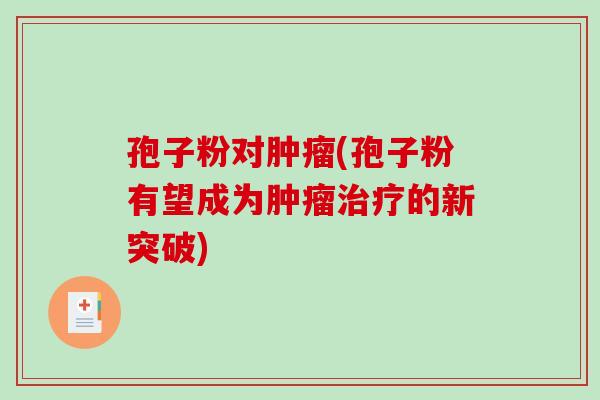 孢子粉对肿瘤(孢子粉有望成为肿瘤治疗的新突破)