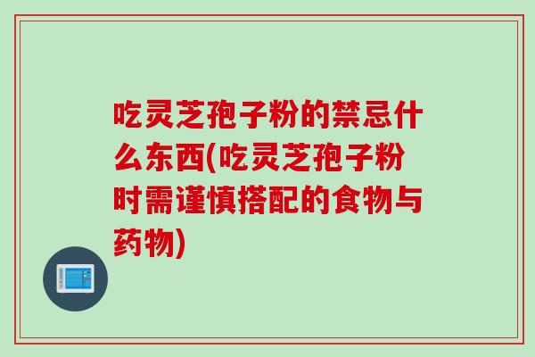 吃灵芝孢子粉的禁忌什么东西(吃灵芝孢子粉时需谨慎搭配的食物与药物)