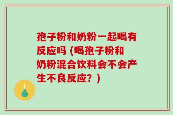 孢子粉和奶粉一起喝有反应吗 (喝孢子粉和奶粉混合饮料会不会产生不良反应？)