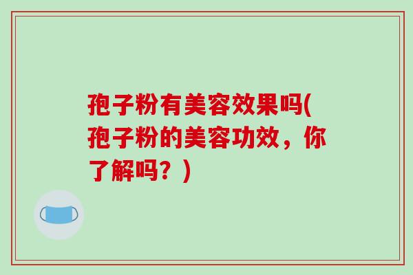 孢子粉有美容效果吗(孢子粉的美容功效,你了解吗?) 孢子粉有美容效果吗(孢子粉的美容功效,你了解吗?)