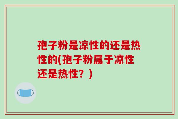 孢子粉是凉性的还是热性的(孢子粉属于凉性还是热性？)