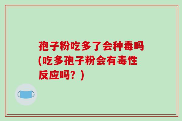 孢子粉吃多了会种毒吗(吃多孢子粉会有毒性反应吗？)
