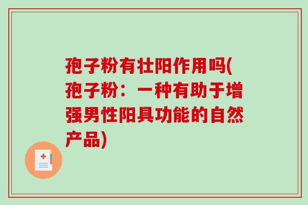 孢子粉有壮阳作用吗(孢子粉：一种有助于增强男性阳具功能的自然产品)