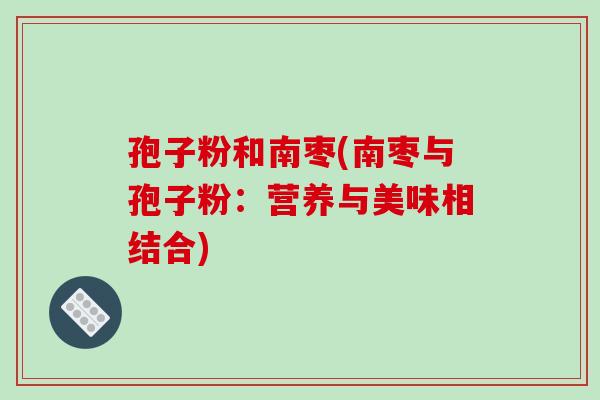 孢子粉和南枣(南枣与孢子粉：营养与美味相结合)