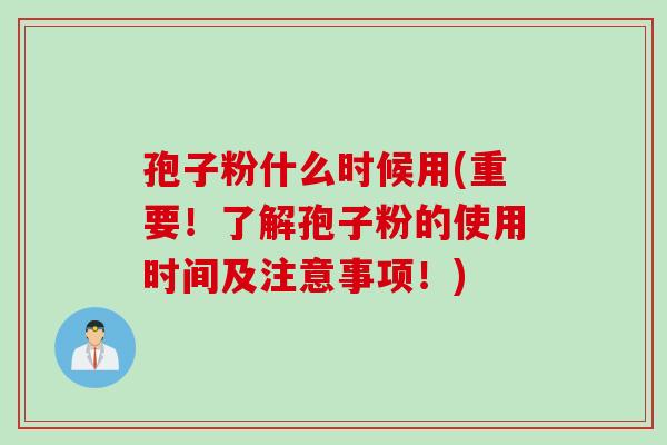 孢子粉什么时候用(重要！了解孢子粉的使用时间及注意事项！)