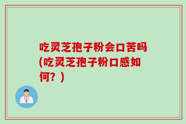吃灵芝孢子粉会口苦吗(吃灵芝孢子粉口感如何？)