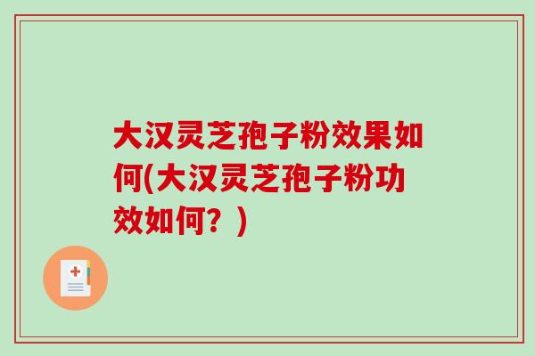 大汉灵芝孢子粉效果如何(大汉灵芝孢子粉功效如何？)