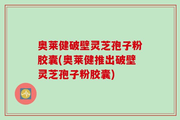 奥莱健破壁灵芝孢子粉胶囊(奥莱健推出破壁灵芝孢子粉胶囊)
