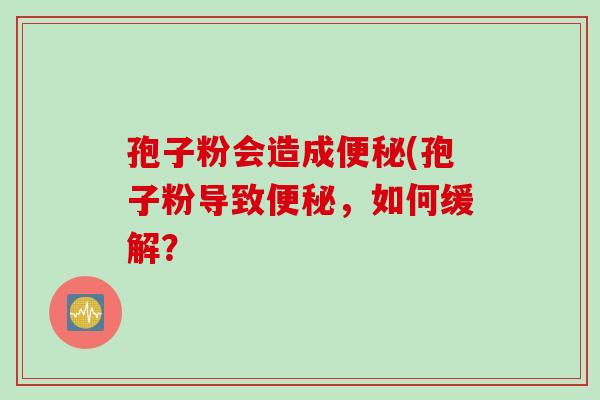 孢子粉会造成便秘(孢子粉导致便秘，如何缓解？