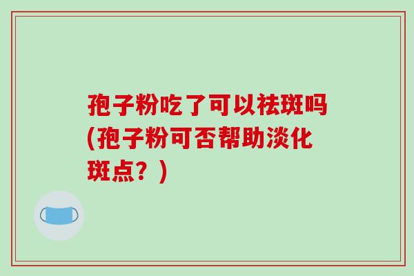 孢子粉吃了可以祛斑吗(孢子粉可否帮助淡化斑点？)