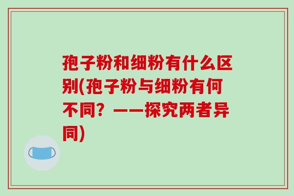 孢子粉和细粉有什么区别(孢子粉与细粉有何不同？——探究两者异同)