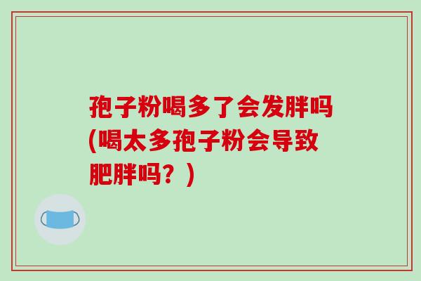 孢子粉喝多了会发胖吗(喝太多孢子粉会导致肥胖吗？)