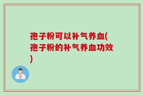 孢子粉可以补气养血(孢子粉的补气养血功效)