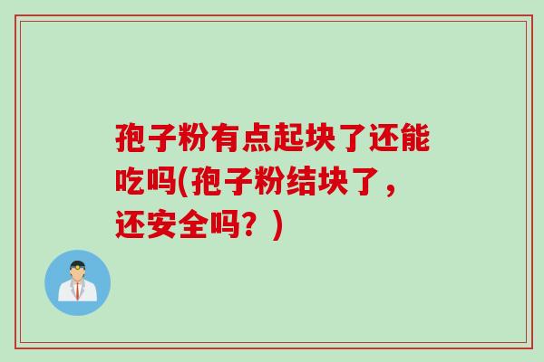孢子粉有点起块了还能吃吗(孢子粉结块了，还安全吗？)