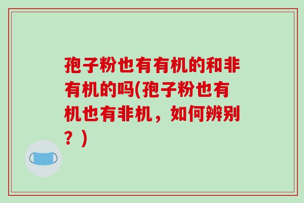 孢子粉也有有机的和非有机的吗(孢子粉也有机也有非机，如何辨别？)