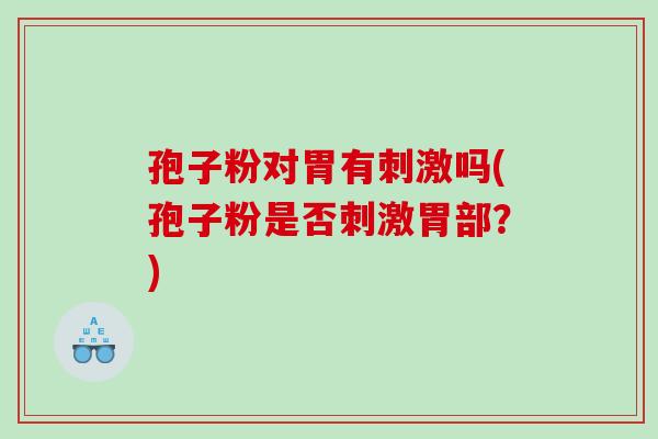 孢子粉对胃有刺激吗(孢子粉是否刺激胃部？)