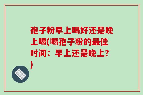 孢子粉早上喝好还是晚上喝(喝孢子粉的最佳时间：早上还是晚上？)