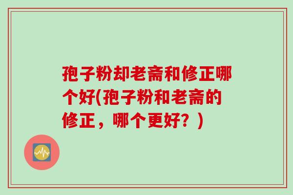 孢子粉却老斋和修正哪个好(孢子粉和老斋的修正，哪个更好？)