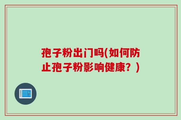 孢子粉出门吗(如何防止孢子粉影响健康？)