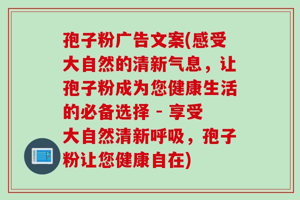 孢子粉广告文案(感受大自然的清新气息，让孢子粉成为您健康生活的必备选择 - 享受大自然清新呼吸，孢子粉让您健康自在)