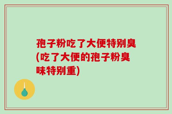 孢子粉吃了大便特别臭(吃了大便的孢子粉臭味特别重)
