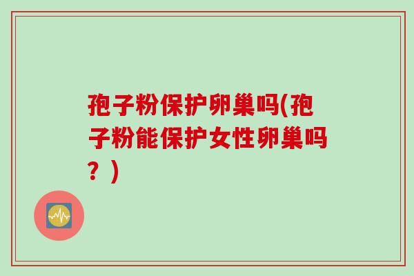 孢子粉保护卵巢吗(孢子粉能保护女性卵巢吗？)