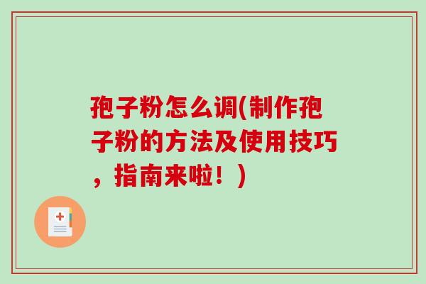 孢子粉怎么调(制作孢子粉的方法及使用技巧，指南来啦！)