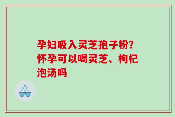孕妇吸入灵芝孢子粉？怀孕可以喝灵芝、枸杞泡汤吗